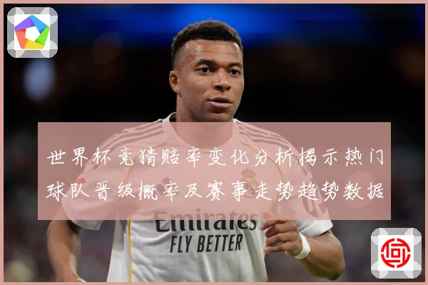 世界杯竞猜赔率变化分析揭示热门球队晋级概率及赛事走势趋势数据研判-深度解析
