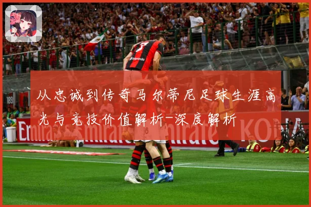 从忠诚到传奇马尔蒂尼足球生涯高光与竞技价值解析-深度解析