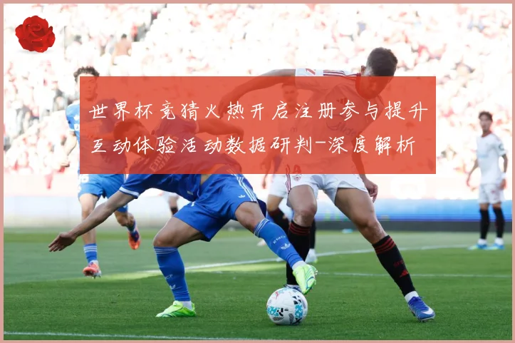世界杯竞猜火热开启注册参与提升互动体验活动数据研判-深度解析