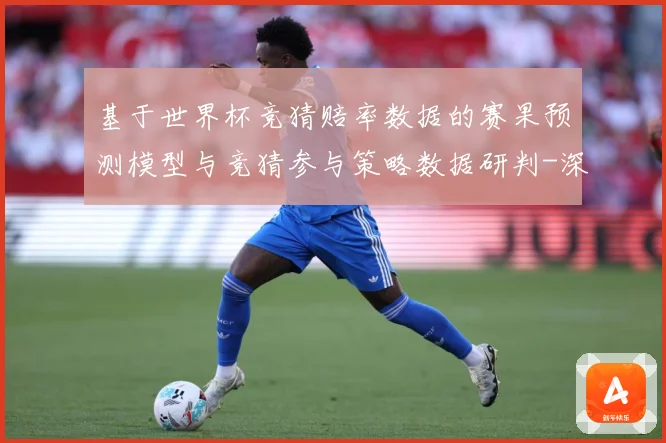 基于世界杯竞猜赔率数据的赛果预测模型与竞猜参与策略数据研判-深度解析