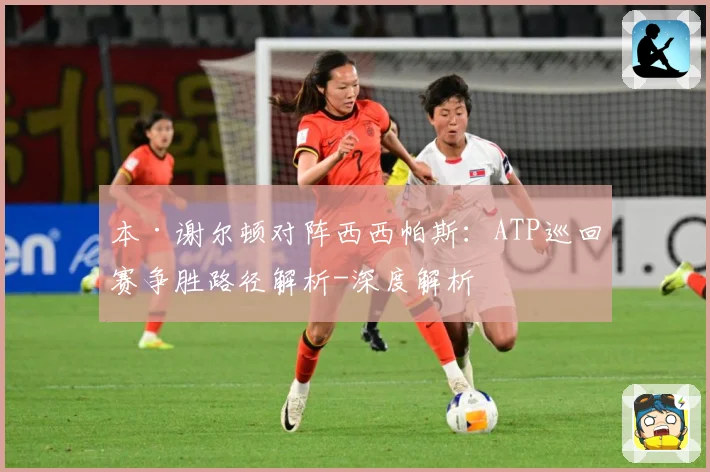 本·谢尔顿对阵西西帕斯：ATP巡回赛争胜路径解析-深度解析