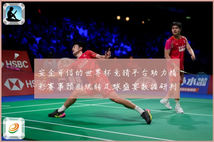 安全可信的世界杯竞猜平台助力精彩赛事预测玩转足球盛宴数据研判-深度解析