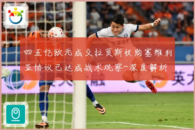 四五亿欧元成交拉莫斯收购塞维利亚协议已达成战术观察-深度解析