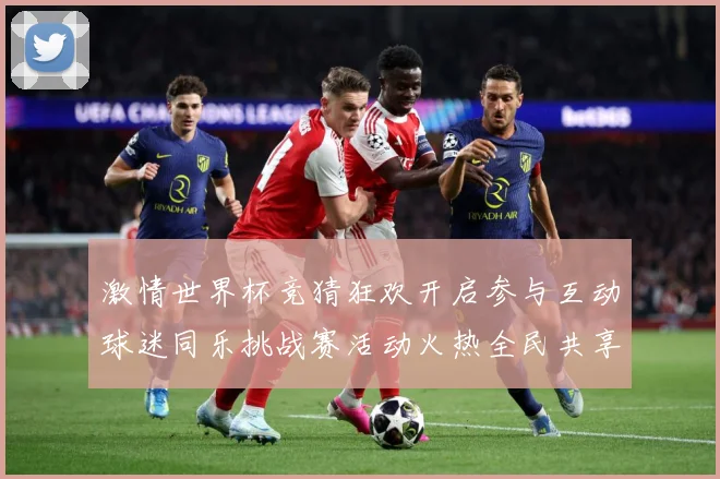 激情世界杯竞猜狂欢开启参与互动球迷同乐挑战赛活动火热全民共享数据研判-深度解析
