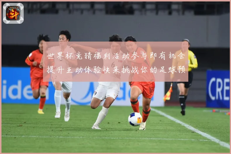 世界杯竞猜福利活动参与即有机会提升互动体验快来挑战你的足球预数据研判-深度解析