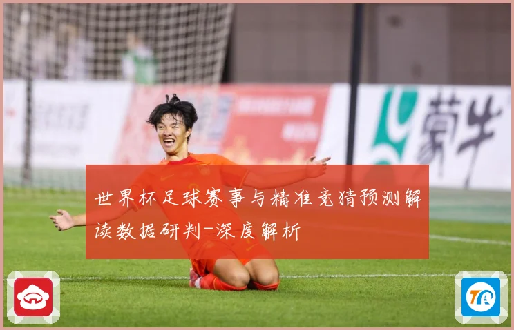 世界杯足球赛事与精准竞猜预测解读数据研判-深度解析