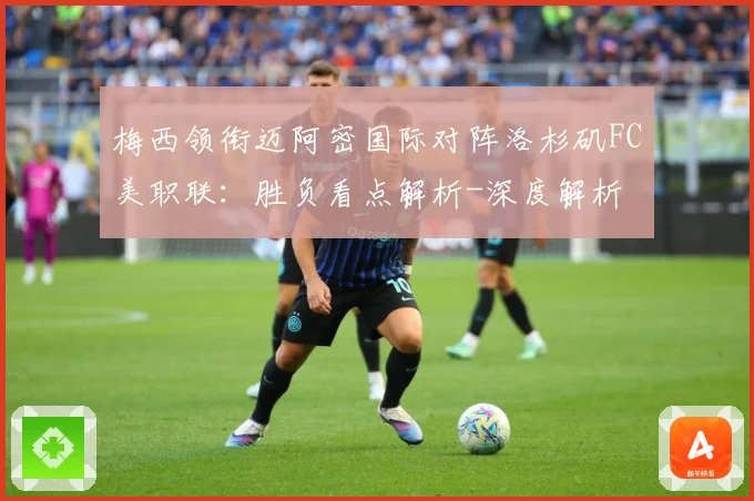 梅西领衔迈阿密国际对阵洛杉矶FC美职联：胜负看点解析-深度解析