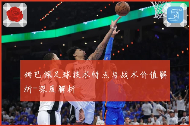 姆巴佩足球技术特点与战术价值解析-深度解析