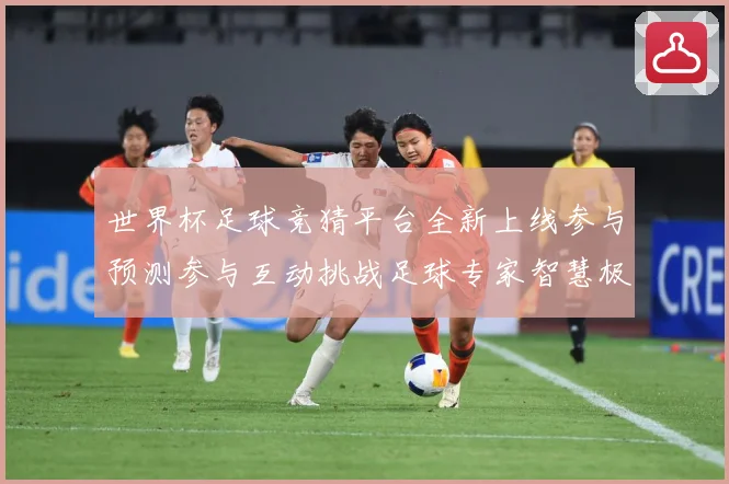 世界杯足球竞猜平台全新上线参与预测参与互动挑战足球专家智慧极数据研判-深度解析
