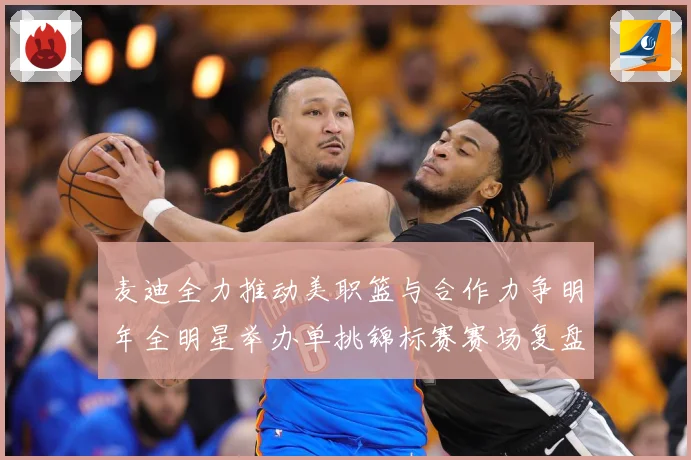 麦迪全力推动美职篮与合作力争明年全明星举办单挑锦标赛赛场复盘-深度解析