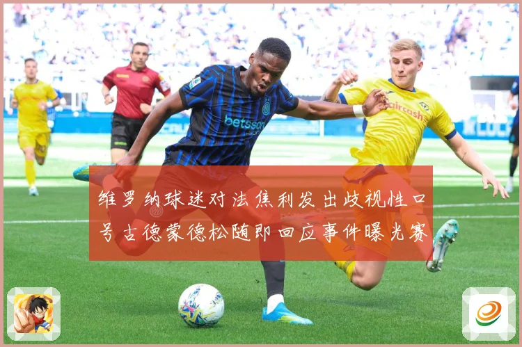 维罗纳球迷对法焦利发出歧视性口号古德蒙德松随即回应事件曝光赛事前瞻-深度解析