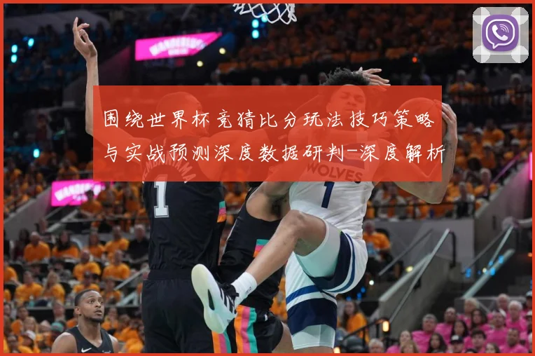围绕世界杯竞猜比分玩法技巧策略与实战预测深度数据研判-深度解析