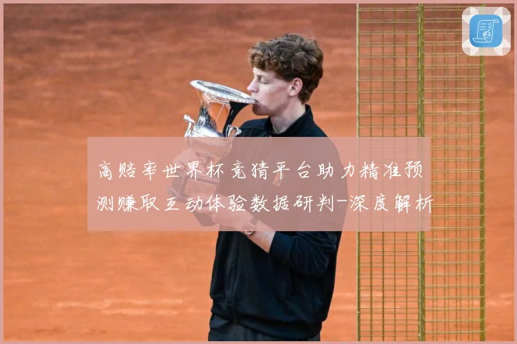 高赔率世界杯竞猜平台助力精准预测赚取互动体验数据研判-深度解析