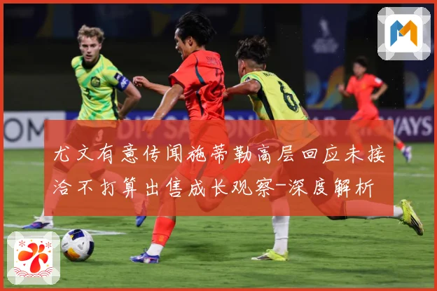 尤文有意传闻施蒂勒高层回应未接洽不打算出售成长观察-深度解析