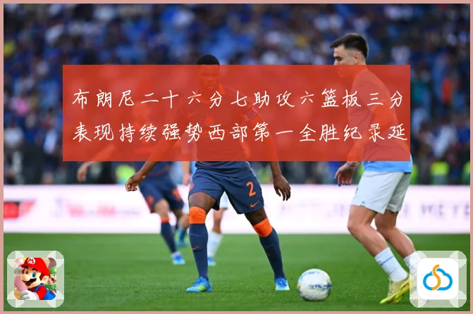 布朗尼二十六分七助攻六篮板三分表现持续强势西部第一全胜纪录延赛场复盘-深度解析