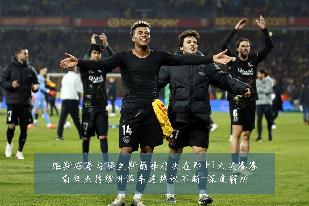 维斯塔潘与诺里斯巅峰对决在即 F1大奖赛赛前焦点持续升温车迷热议不断-深度解析