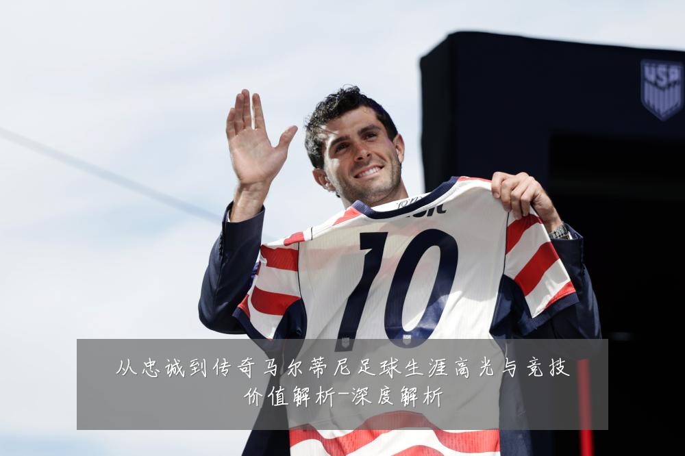 从忠诚到传奇马尔蒂尼足球生涯高光与竞技价值解析-深度解析