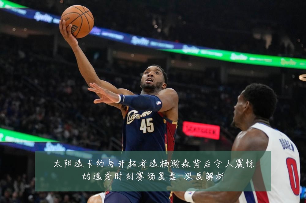 太阳选卡约与开拓者选杨瀚森背后令人震惊的选秀时刻赛场复盘-深度解析