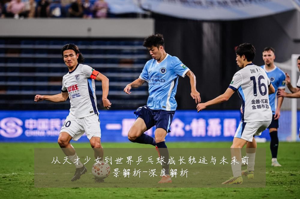 从天才少女到世界乒乓球成长轨迹与未来前景解析-深度解析