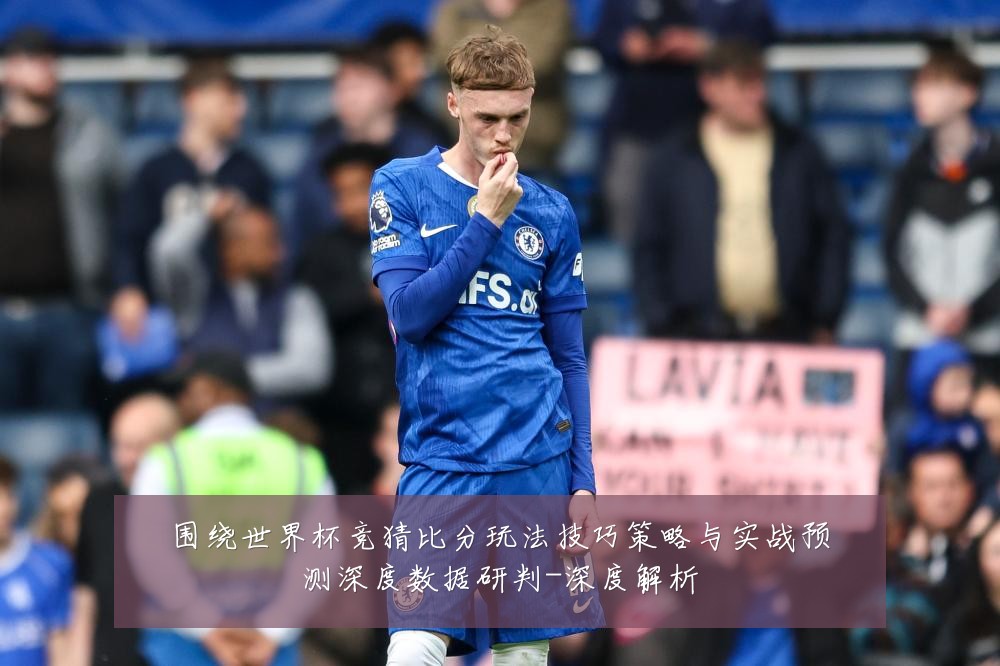 围绕世界杯竞猜比分玩法技巧策略与实战预测深度数据研判-深度解析