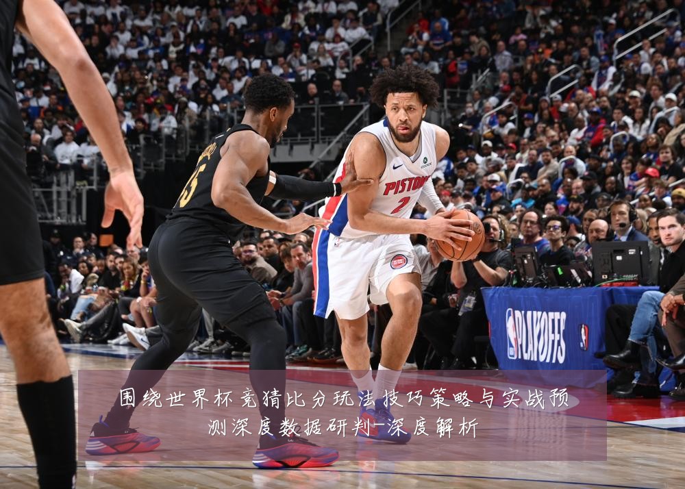 围绕世界杯竞猜比分玩法技巧策略与实战预测深度数据研判-深度解析