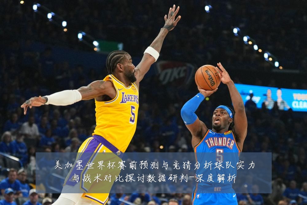 美加墨世界杯赛前预测与竞猜分析球队实力与战术对比探讨数据研判-深度解析