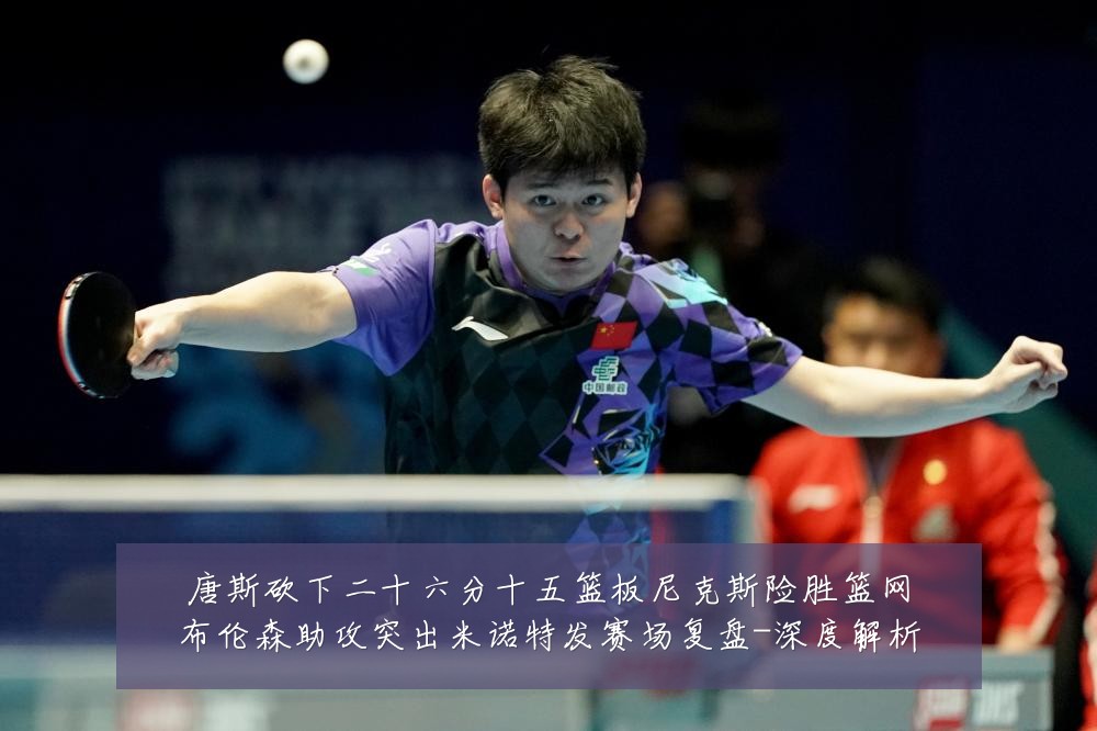 唐斯砍下二十六分十五篮板尼克斯险胜篮网布伦森助攻突出米诺特发赛场复盘-深度解析