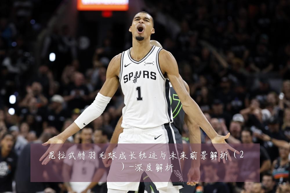 昆拉武特羽毛球成长轨迹与未来前景解析(2)-深度解析