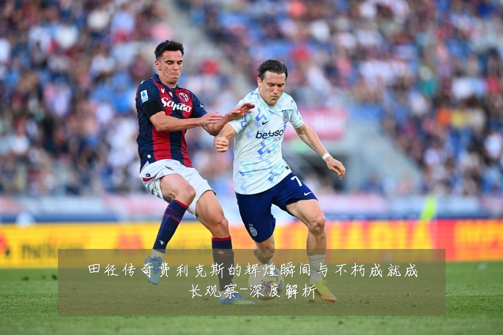 田径传奇费利克斯的辉煌瞬间与不朽成就成长观察-深度解析